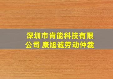 深圳市肯能科技有限公司 康旭诚劳动仲裁